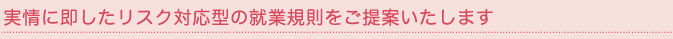 実情に即したリスク対応型の就業規則をご提案いたします