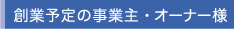 創業予定の事業主・オーナー様